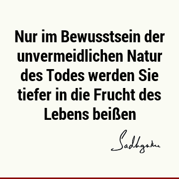 Nur im Bewusstsein der unvermeidlichen Natur des Todes werden Sie tiefer in die Frucht des Lebens beiß