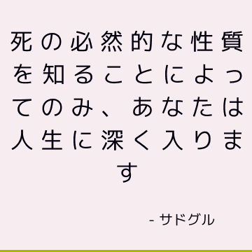 死の必然的な性質を知ることによってのみ、あなたは人生に深く入ります