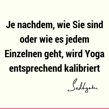 Je nachdem, wie Sie sind oder wie es jedem Einzelnen geht, wird Yoga entsprechend