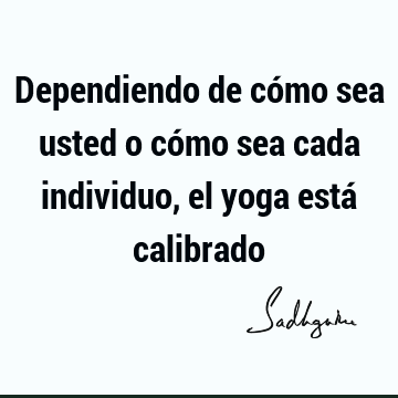 Dependiendo de cómo sea usted o cómo sea cada individuo, el yoga está