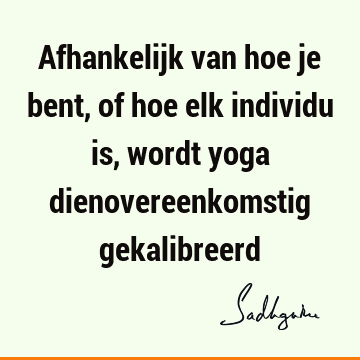 Afhankelijk van hoe je bent, of hoe elk individu is, wordt yoga dienovereenkomstig