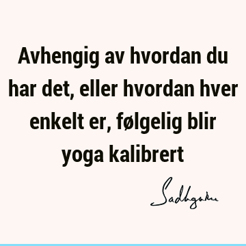 Avhengig av hvordan du har det, eller hvordan hver enkelt er, følgelig blir yoga