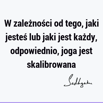 W zależności od tego, jaki jesteś lub jaki jest każdy, odpowiednio, joga jest