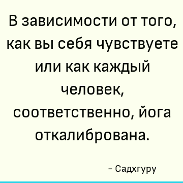 В зависимости от того, как вы себя чувствуете или как каждый человек, соответственно, йога откалибрована