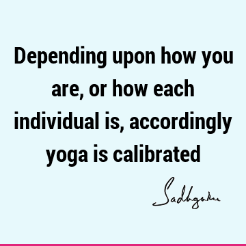 Depending upon how you are, or how each individual is, accordingly yoga is