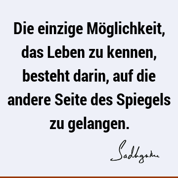 Die einzige Möglichkeit, das Leben zu kennen, besteht darin, auf die andere Seite des Spiegels zu