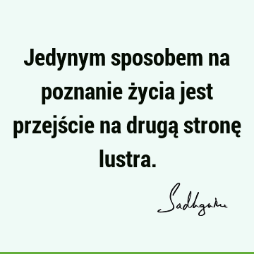 Jedynym sposobem na poznanie życia jest przejście na drugą stronę