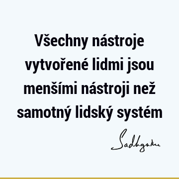 Všechny nástroje vytvořené lidmi jsou menšími nástroji než samotný lidský systé