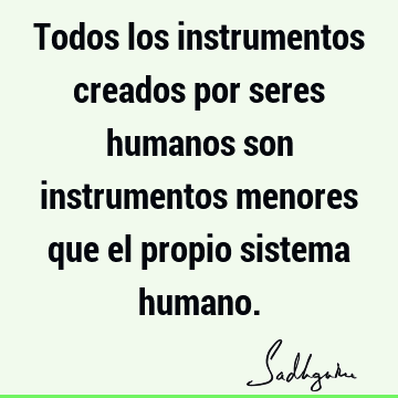 Todos los instrumentos creados por seres humanos son instrumentos menores que el propio sistema