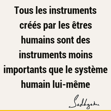 Tous les instruments créés par les êtres humains sont des instruments moins importants que le système humain lui-mê