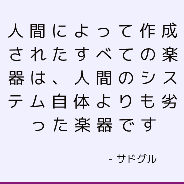 人間によって作成されたすべての楽器は、人間のシステム自体よりも劣った楽器です