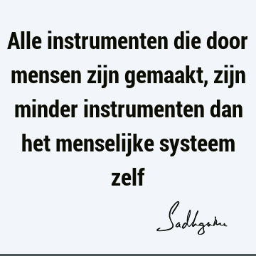 Alle instrumenten die door mensen zijn gemaakt, zijn minder instrumenten dan het menselijke systeem