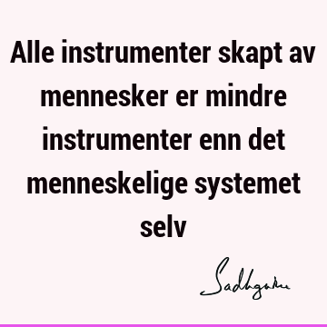 Alle instrumenter skapt av mennesker er mindre instrumenter enn det menneskelige systemet