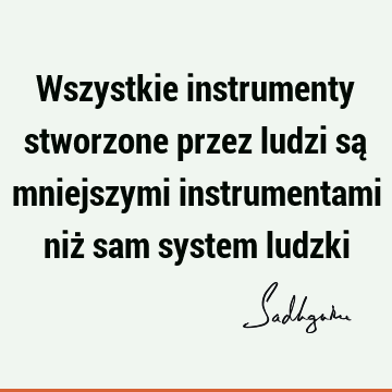 Wszystkie instrumenty stworzone przez ludzi są mniejszymi instrumentami niż sam system