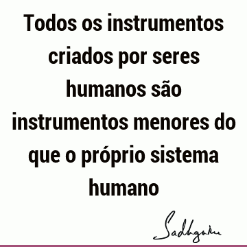 Todos os instrumentos criados por seres humanos são instrumentos menores do que o próprio sistema