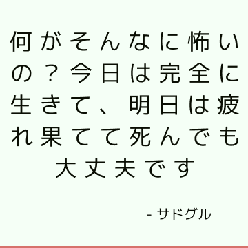 何がそんなに怖いの？ 今日は完全に生きて、明日は疲れ果てて死んでも大丈夫です