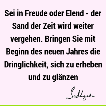 Sei in Freude oder Elend - der Sand der Zeit wird weiter vergehen. Bringen Sie mit Beginn des neuen Jahres die Dringlichkeit, sich zu erheben und zu glä