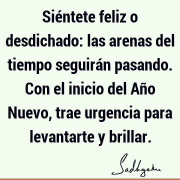 Siéntete feliz o desdichado: las arenas del tiempo seguirán pasando. Con el inicio del Año Nuevo, trae urgencia para levantarte y