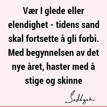 Vær i glede eller elendighet - tidens sand skal fortsette å gli forbi. Med begynnelsen av det nye året, haster med å stige og