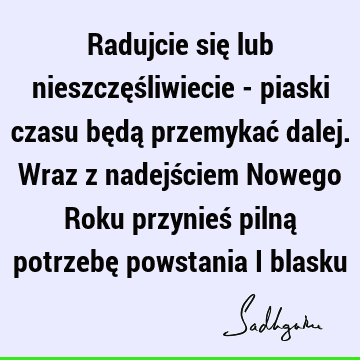 Radujcie się lub nieszczęśliwiecie - piaski czasu będą przemykać dalej. Wraz z nadejściem Nowego Roku przynieś pilną potrzebę powstania i