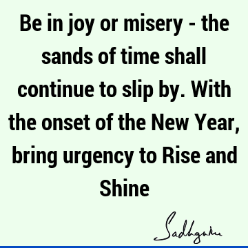 Be in joy or misery - the sands of time shall continue to slip by. With the onset of the New Year, bring urgency to Rise and S