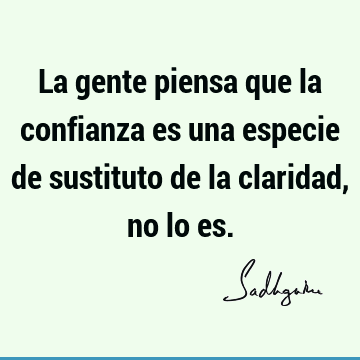 La gente piensa que la confianza es una especie de sustituto de la claridad, no lo