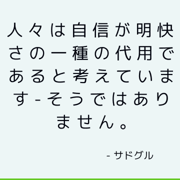 人々は自信が明快さの一種の代用であると考えています-そうではありません。