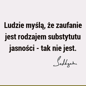 Ludzie myślą, że zaufanie jest rodzajem substytutu jasności - tak nie