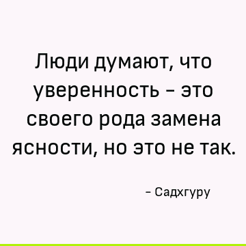 Люди думают, что уверенность - это своего рода замена ясности, но это не так
