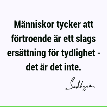 Människor tycker att förtroende är ett slags ersättning för tydlighet - det är det