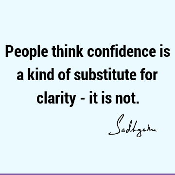 People think confidence is a kind of substitute for clarity - it is