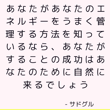 あなたがあなたのエネルギーをうまく管理する方法を知っているなら、あなたがすることの成功はあなたのために自然に来るでしょう