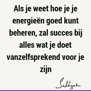 Als je weet hoe je je energieën goed kunt beheren, zal succes bij alles wat je doet vanzelfsprekend voor je