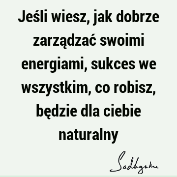 Jeśli wiesz, jak dobrze zarządzać swoimi energiami, sukces we wszystkim, co robisz, będzie dla ciebie