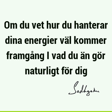 Om du vet hur du hanterar dina energier väl kommer framgång i vad du än gör naturligt för