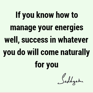 If you know how to manage your energies well, success in whatever you do will come naturally for