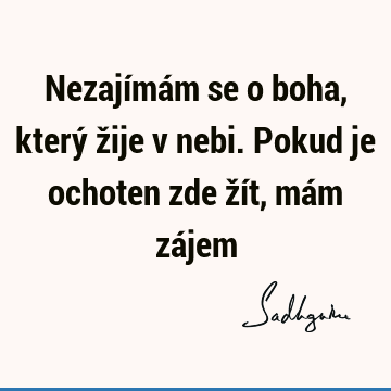 Nezajímám se o boha, který žije v nebi. Pokud je ochoten zde žít, mám zá