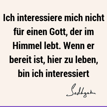 Ich interessiere mich nicht für einen Gott, der im Himmel lebt. Wenn er bereit ist, hier zu leben, bin ich