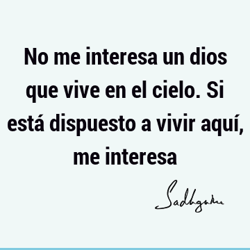 No me interesa un dios que vive en el cielo. Si está dispuesto a vivir aquí, me