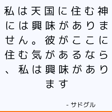 私は天国に住む神には興味がありません。 彼がここに住む気があるなら、私は興味があります