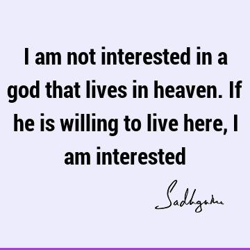 I am not interested in a god that lives in heaven. If he is willing to live here, I am