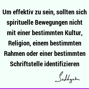 Um effektiv zu sein, sollten sich spirituelle Bewegungen nicht mit einer bestimmten Kultur, Religion, einem bestimmten Rahmen oder einer bestimmten S