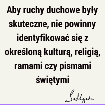 Aby ruchy duchowe były skuteczne, nie powinny identyfikować się z określoną kulturą, religią, ramami czy pismami świę