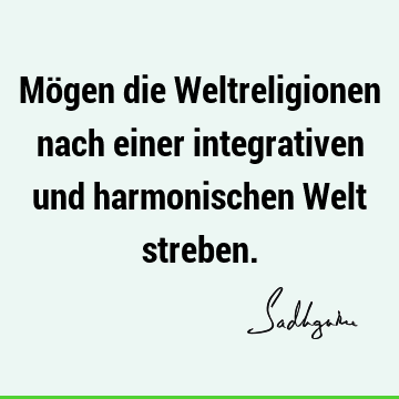 Mögen die Weltreligionen nach einer integrativen und harmonischen Welt