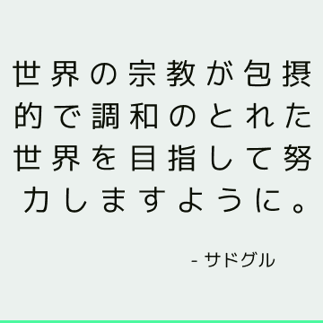 世界の宗教が包摂的で調和のとれた世界を目指して努力しますように。