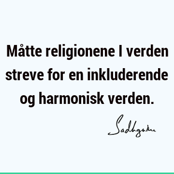 Måtte religionene i verden streve for en inkluderende og harmonisk