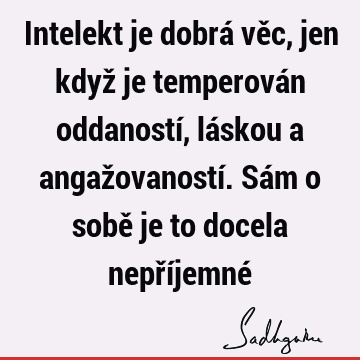 Intelekt je dobrá věc, jen když je temperován oddaností, láskou a angažovaností. Sám o sobě je to docela nepříjemné