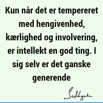 Kun når det er tempereret med hengivenhed, kærlighed og involvering, er intellekt en god ting. I sig selv er det ganske