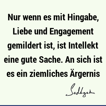 Nur wenn es mit Hingabe, Liebe und Engagement gemildert ist, ist Intellekt eine gute Sache. An sich ist es ein ziemliches Ä