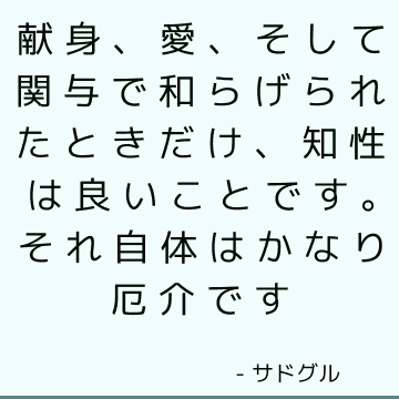 献身、愛、そして関与で和らげられたときだけ、知性は良いことです。 それ自体はかなり厄介です